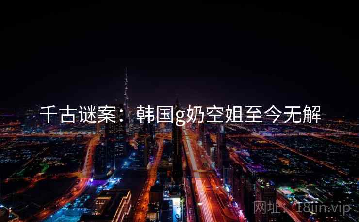 千古谜案：韩国g奶空姐至今无解