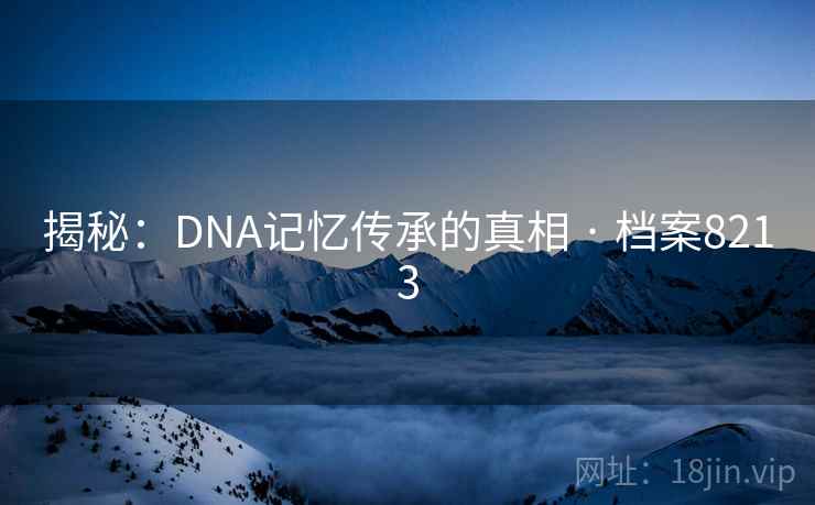 揭秘：DNA记忆传承的真相 · 档案8213