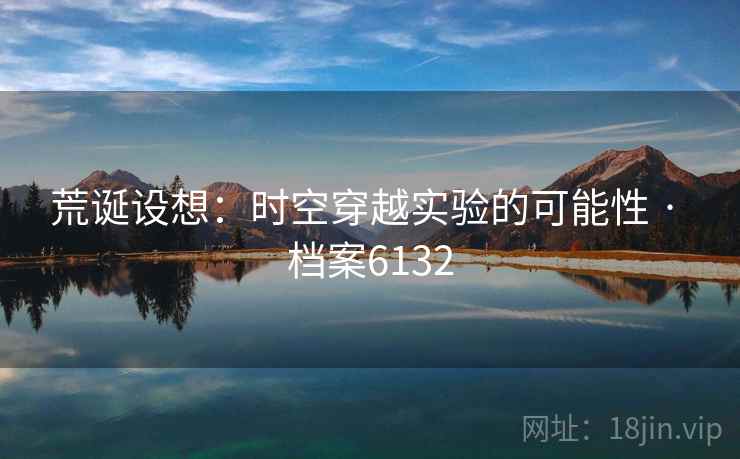 荒诞设想：时空穿越实验的可能性 · 档案6132