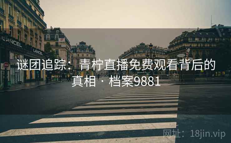 谜团追踪：青柠直播免费观看背后的真相 · 档案9881