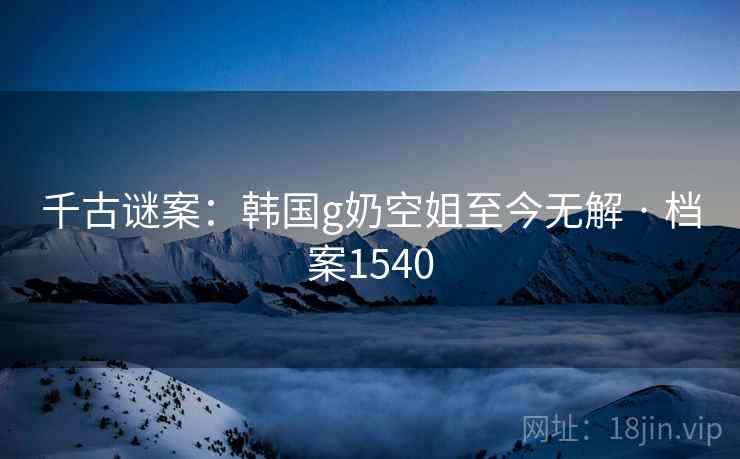 千古谜案：韩国g奶空姐至今无解 · 档案1540