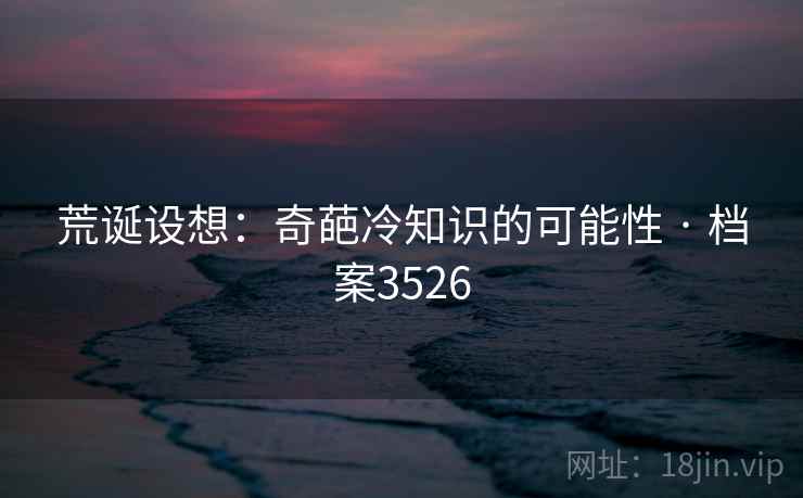 荒诞设想：奇葩冷知识的可能性 · 档案3526