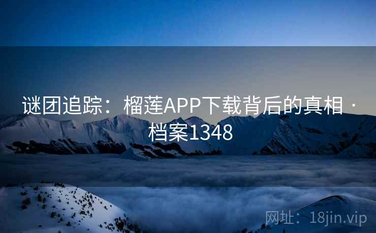 谜团追踪：榴莲APP下载背后的真相 · 档案1348
