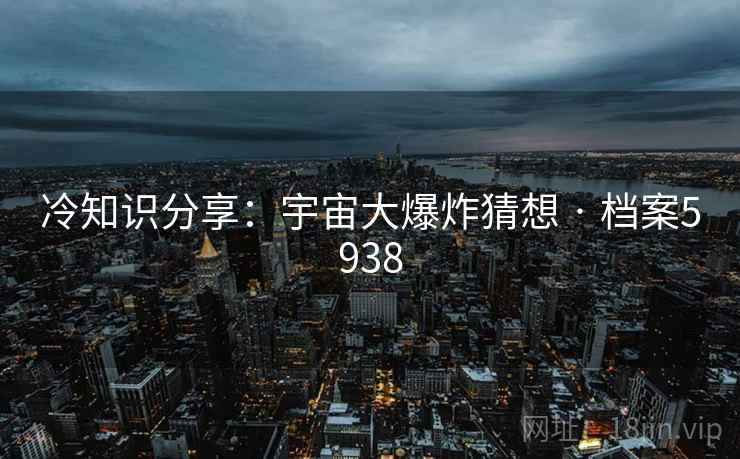 冷知识分享：宇宙大爆炸猜想 · 档案5938