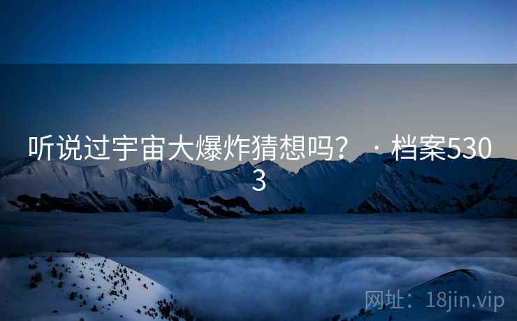 听说过宇宙大爆炸猜想吗? · 档案5303 听说过宇宙大爆炸猜想吗? · 档案5303