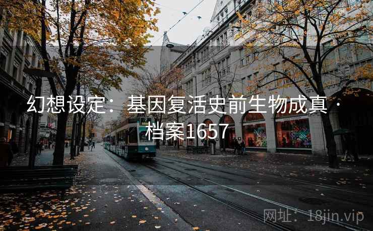 幻想设定:基因复活史前生物成真 · 档案1657 幻想设定:基因复活史前生物成真 · 档案1657