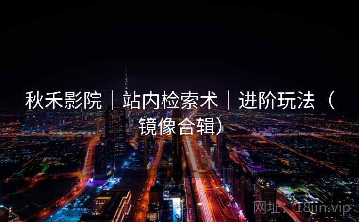 秋禾影院｜站内检索术｜进阶玩法（镜像合辑）