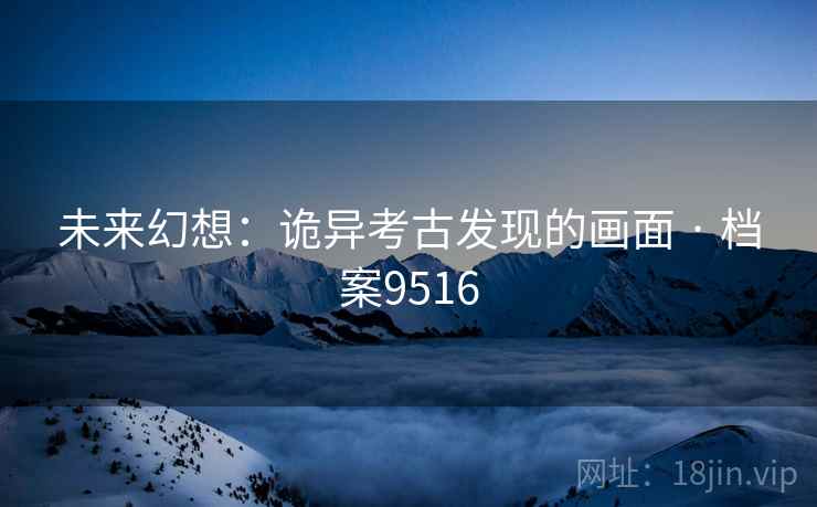未来幻想：诡异考古发现的画面 · 档案9516