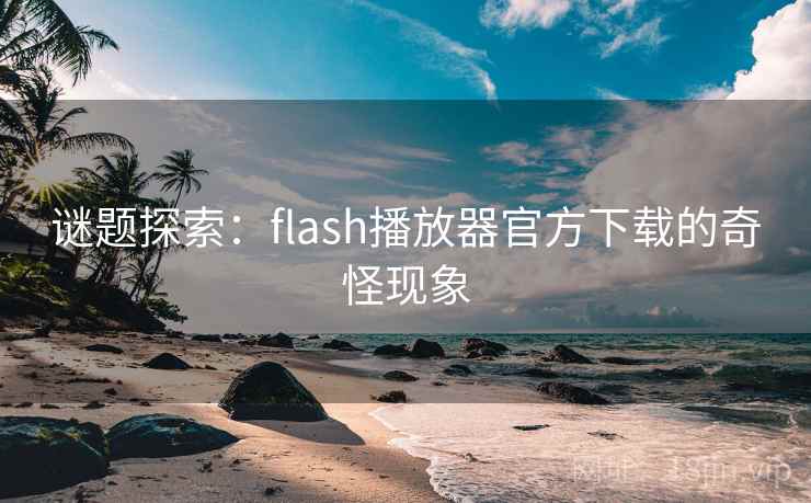谜题探索：flash播放器官方下载的奇怪现象