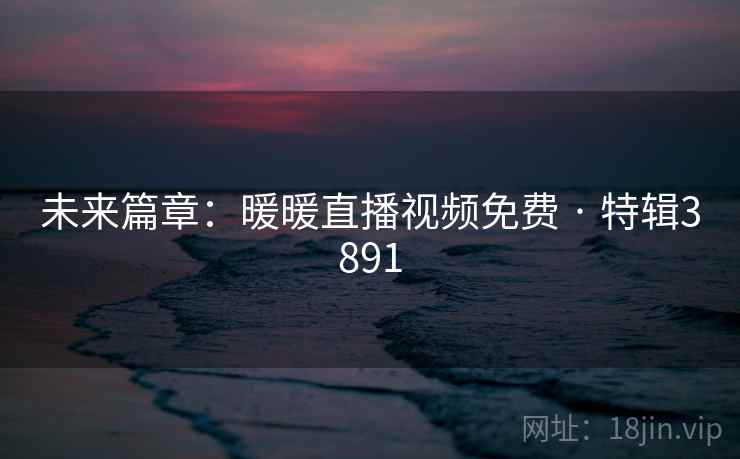 未来篇章：暖暖直播视频免费 · 特辑3891