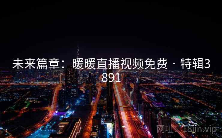 未来篇章：暖暖直播视频免费 · 特辑3891