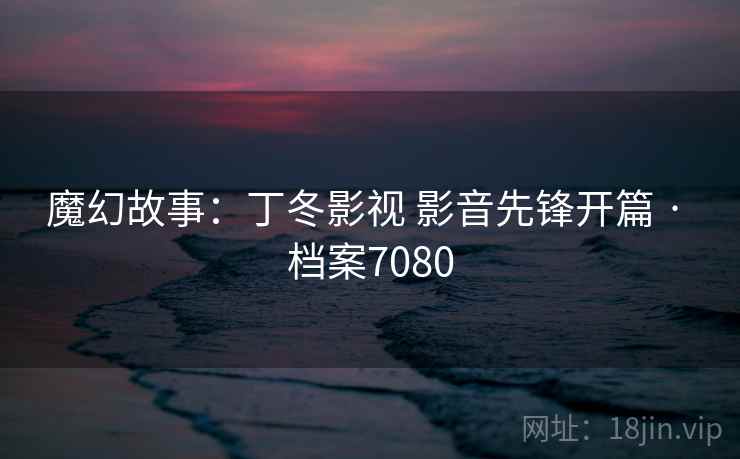 魔幻故事：丁冬影视 影音先锋开篇 · 档案7080