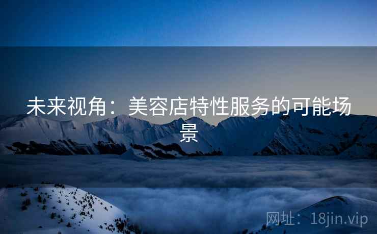 未来视角：美容店特性服务的可能场景