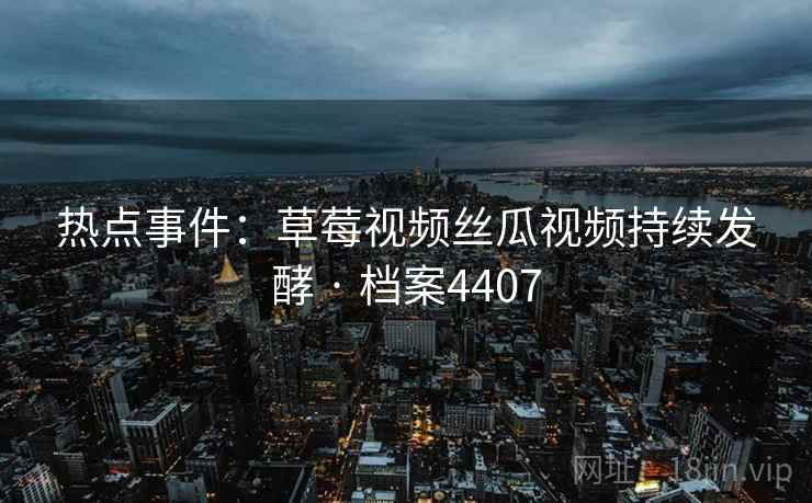 热点事件：草莓视频丝瓜视频持续发酵 · 档案4407