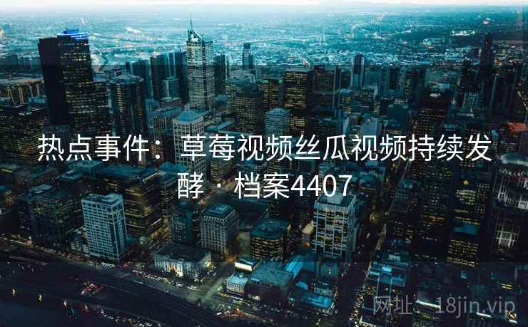 热点事件：草莓视频丝瓜视频持续发酵 · 档案4407