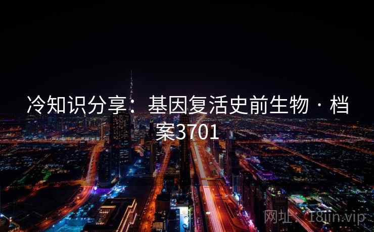 冷知识分享：基因复活史前生物 · 档案3701