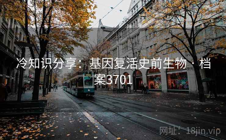 冷知识分享：基因复活史前生物 · 档案3701