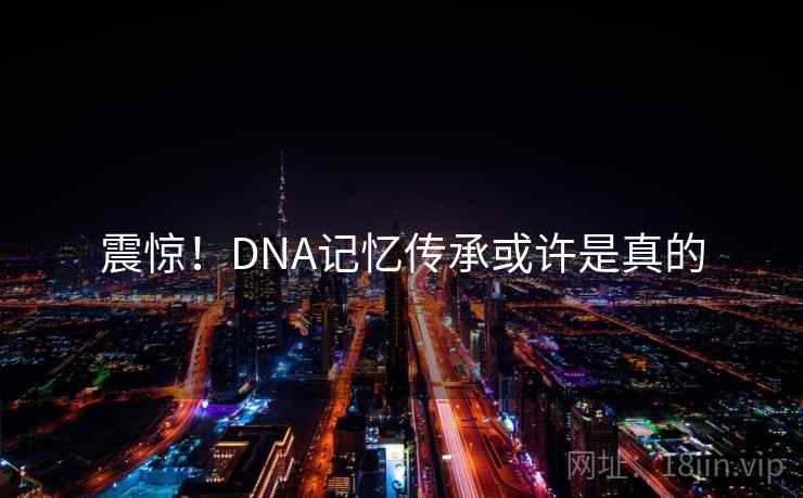 震惊！DNA记忆传承或许是真的