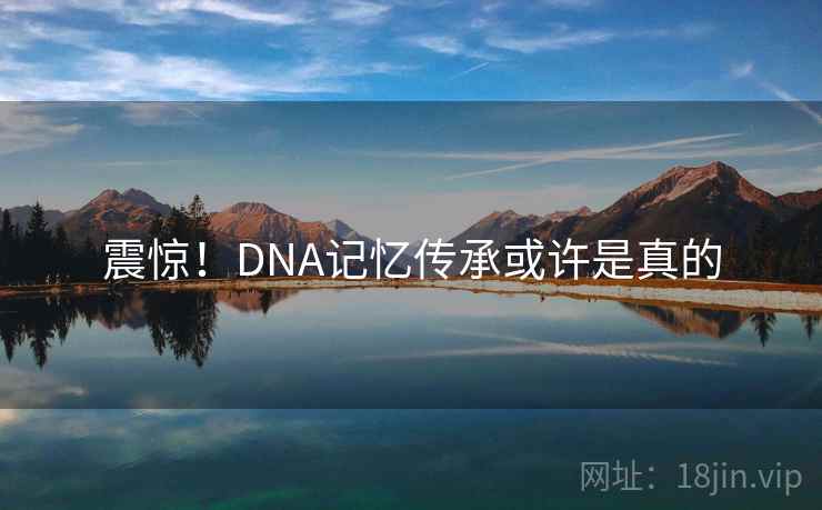 震惊！DNA记忆传承或许是真的