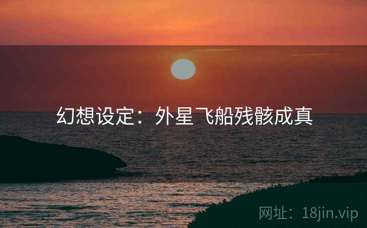 幻想设定:外星飞船残骸成真 幻想设定:外星飞船残骸成真