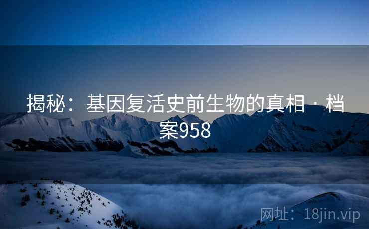 揭秘：基因复活史前生物的真相 · 档案958