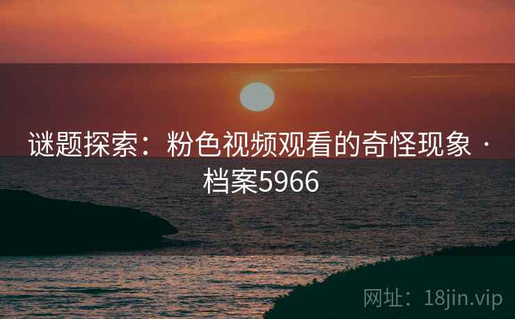 谜题探索:粉色视频观看的奇怪现象 · 档案5966 谜题探索:粉色视频观看的奇怪现象 · 档案5966