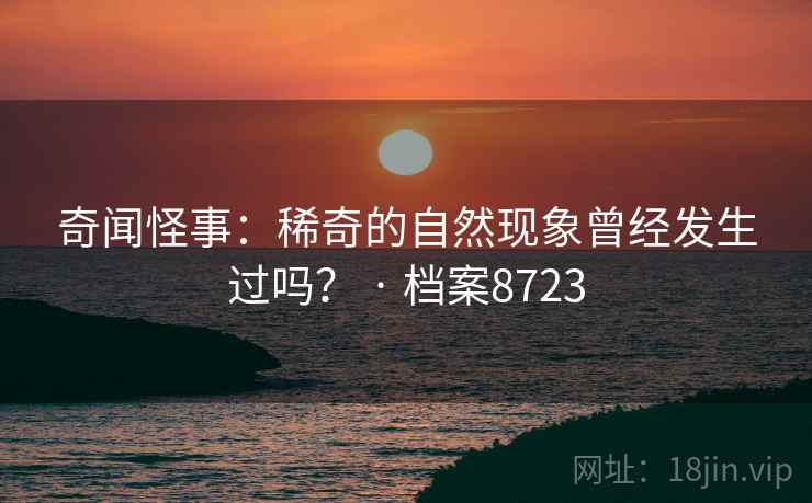 奇闻怪事:稀奇的自然现象曾经发生过吗? · 档案8723 奇闻怪事:稀奇的自然现象曾经发生过吗? · 档案8723