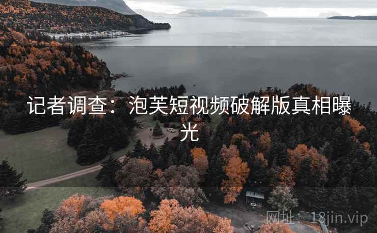 记者调查:泡芙短视频破解版真相曝光 记者调查:泡芙短视频破解版真相曝光