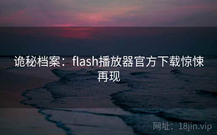 诡秘档案:flash播放器官方下载惊悚再现 诡秘档案:flash播放器官方下载惊悚再现