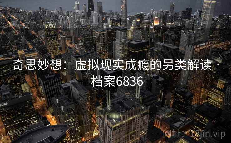 奇思妙想:虚拟现实成瘾的另类解读 · 档案6836 奇思妙想:虚拟现实成瘾的另类解读 · 档案6836