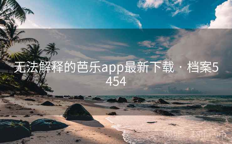 无法解释的芭乐app最新下载 · 档案5454