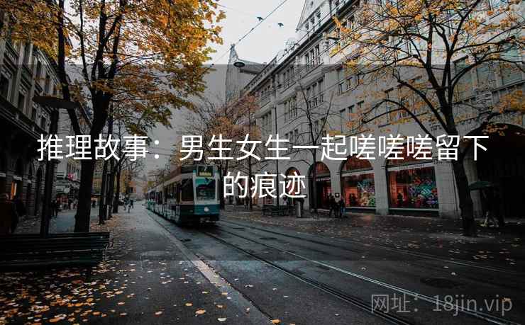 推理故事：男生女生一起嗟嗟嗟留下的痕迹