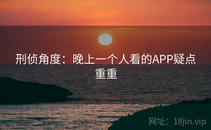 刑侦角度：晚上一个人看的APP疑点重重