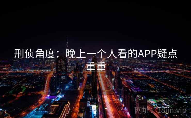 刑侦角度：晚上一个人看的APP疑点重重