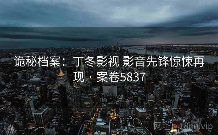 诡秘档案：丁冬影视 影音先锋惊悚再现 · 案卷5837