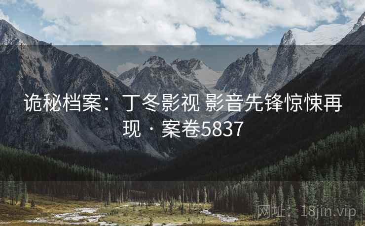诡秘档案：丁冬影视 影音先锋惊悚再现 · 案卷5837