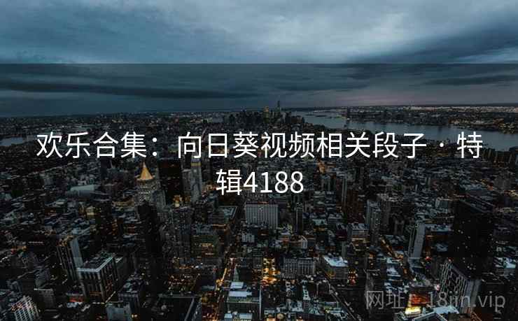 欢乐合集：向日葵视频相关段子 · 特辑4188
