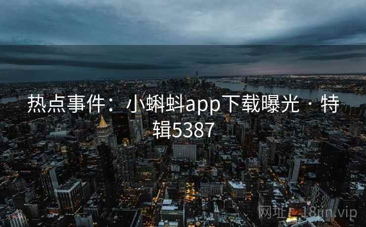 热点事件:小蝌蚪app下载曝光 · 特辑5387 热点事件:小蝌蚪app下载曝光 · 特辑5387