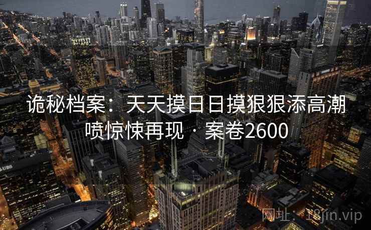 诡秘档案：天天摸日日摸狠狠添高潮喷惊悚再现 · 案卷2600