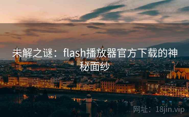 未解之谜:flash播放器官方下载的神秘面纱 未解之谜:flash播放器官方下载的神秘面纱
