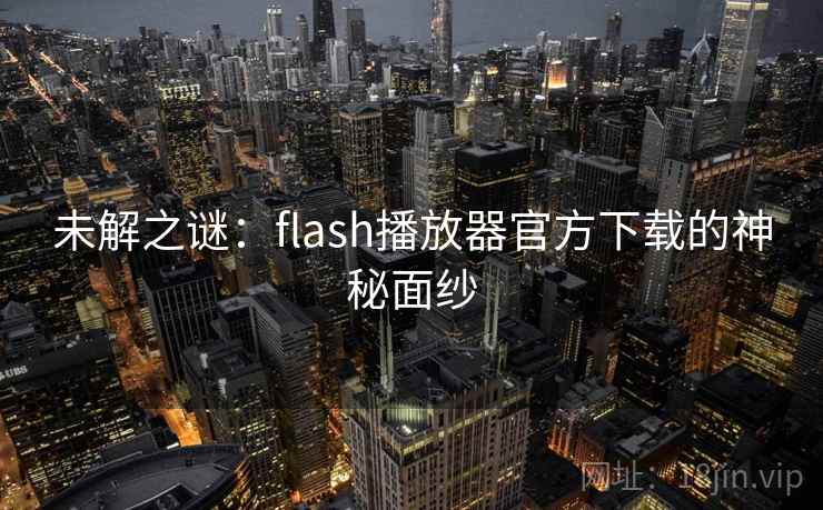 未解之谜:flash播放器官方下载的神秘面纱 未解之谜:flash播放器官方下载的神秘面纱