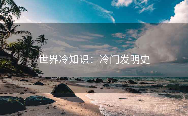 世界冷知识:冷门发明史 世界冷知识:冷门发明史