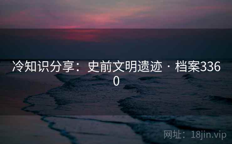 冷知识分享：史前文明遗迹 · 档案3360