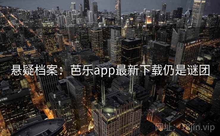 悬疑档案：芭乐app最新下载仍是谜团