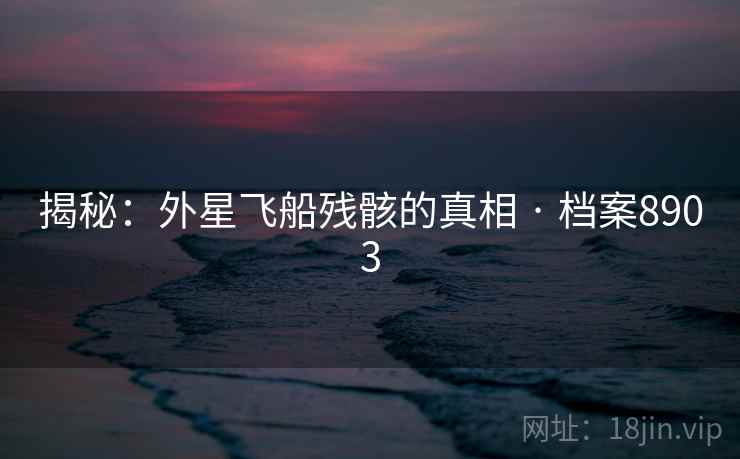 揭秘：外星飞船残骸的真相 · 档案8903