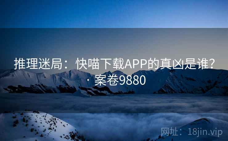 推理迷局：快喵下载APP的真凶是谁？ · 案卷9880